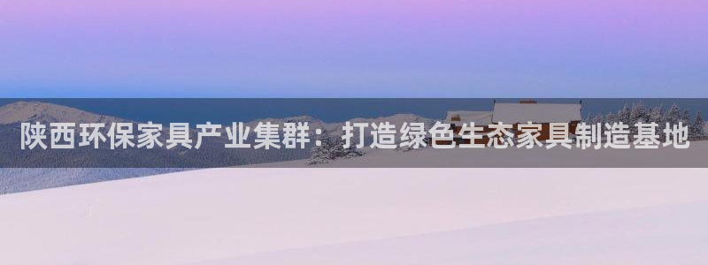 沐鸣2平台服务中心是干嘛的：陕西环保家具产业集群：打造绿色生