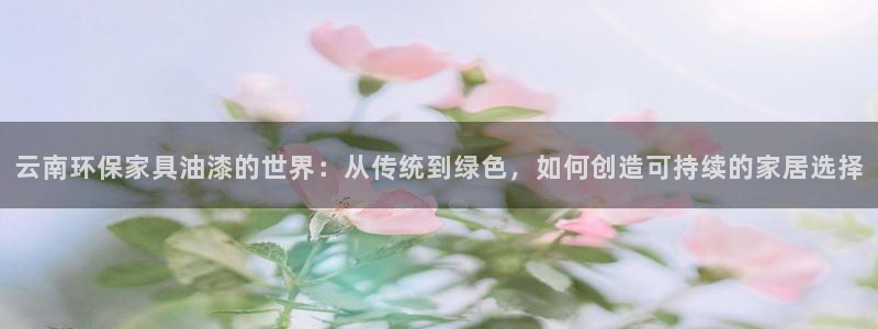 沐鸣2代理注册：云南环保家具油漆的世界：从传统到绿色，如何创
