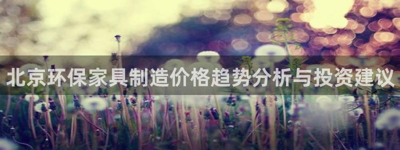 沐鸣2代理登录中心怎么进：北京环保家具制造价格趋势分析与投资